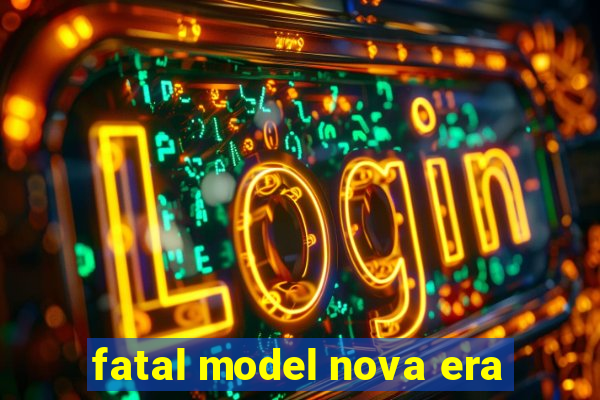 fatal model nova era